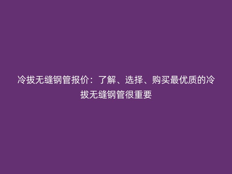 冷拔無(wú)縫鋼管報(bào)價(jià)：了解、選擇、購(gòu)買最優(yōu)質(zhì)的冷拔無(wú)縫鋼管很重要
