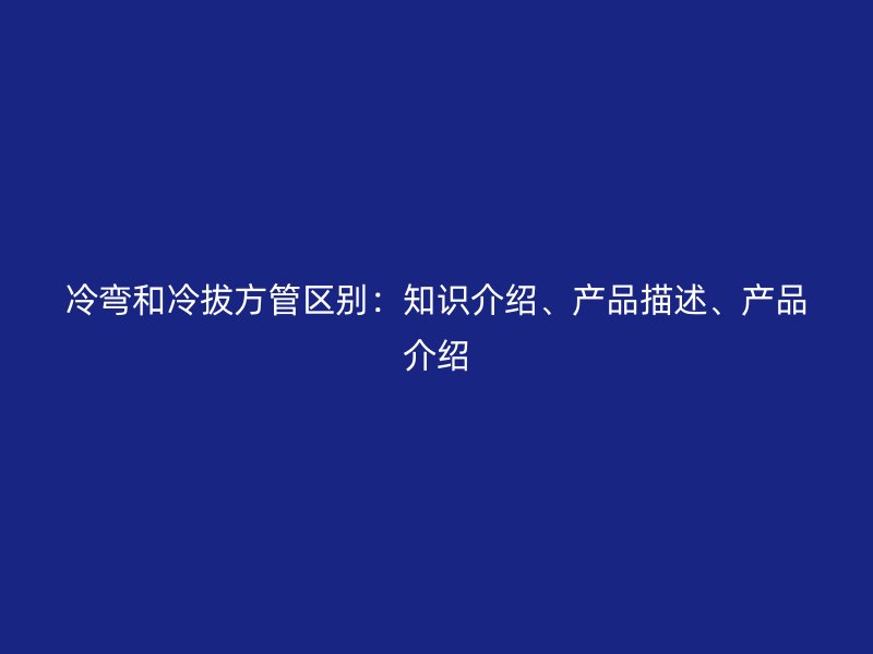 冷彎和冷拔方管區(qū)別：知識(shí)介紹、產(chǎn)品描述、產(chǎn)品介紹