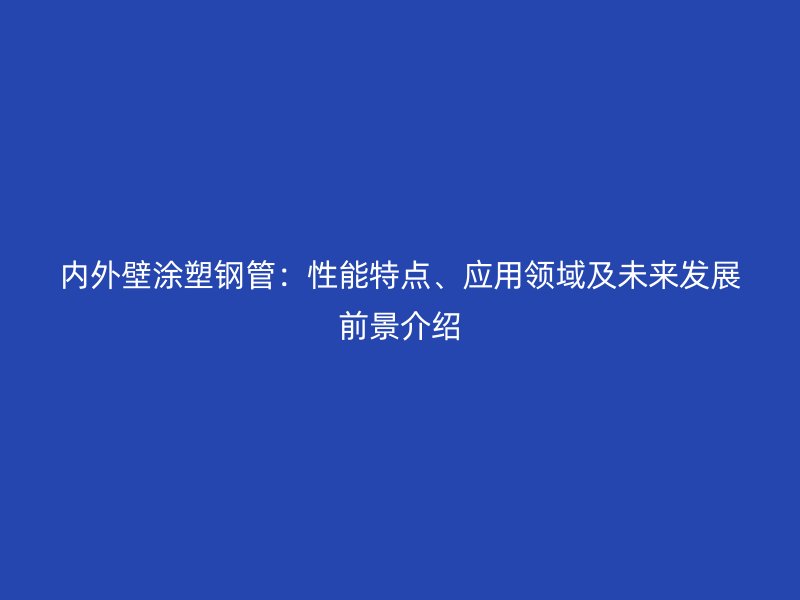 內(nèi)外壁涂塑鋼管：性能特點、應(yīng)用領(lǐng)域及未來發(fā)展前景介紹
