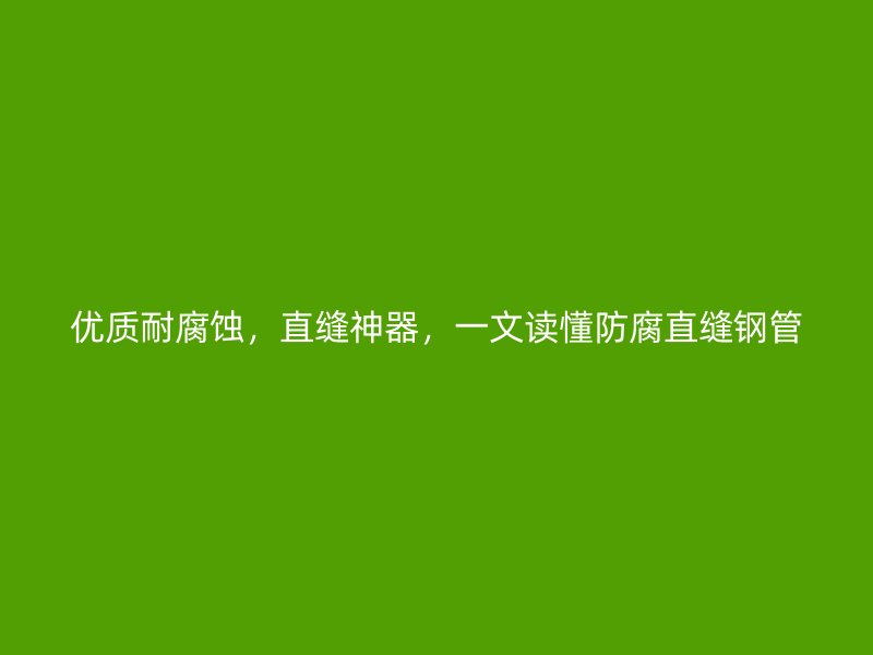 優(yōu)質(zhì)耐腐蝕，直縫神器，一文讀懂防腐直縫鋼管