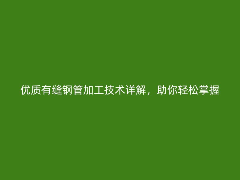 優(yōu)質(zhì)有縫鋼管加工技術(shù)詳解，助你輕松掌握