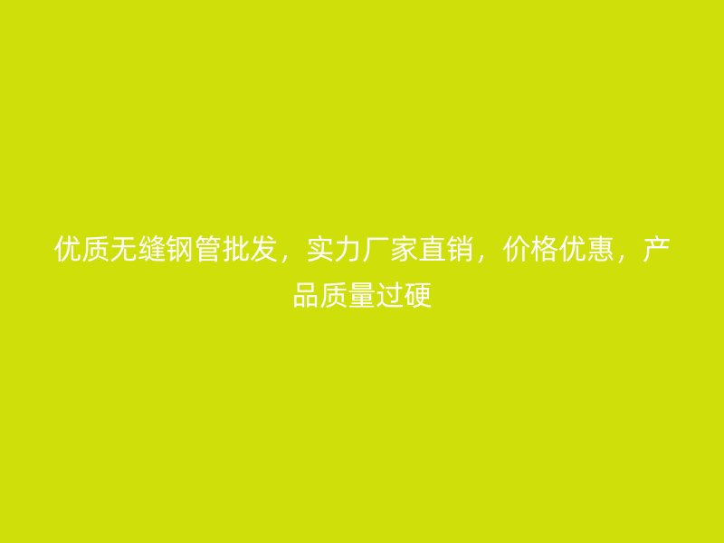 優(yōu)質(zhì)無縫鋼管批發(fā)，實(shí)力廠家直銷，價(jià)格優(yōu)惠，產(chǎn)品質(zhì)量過硬