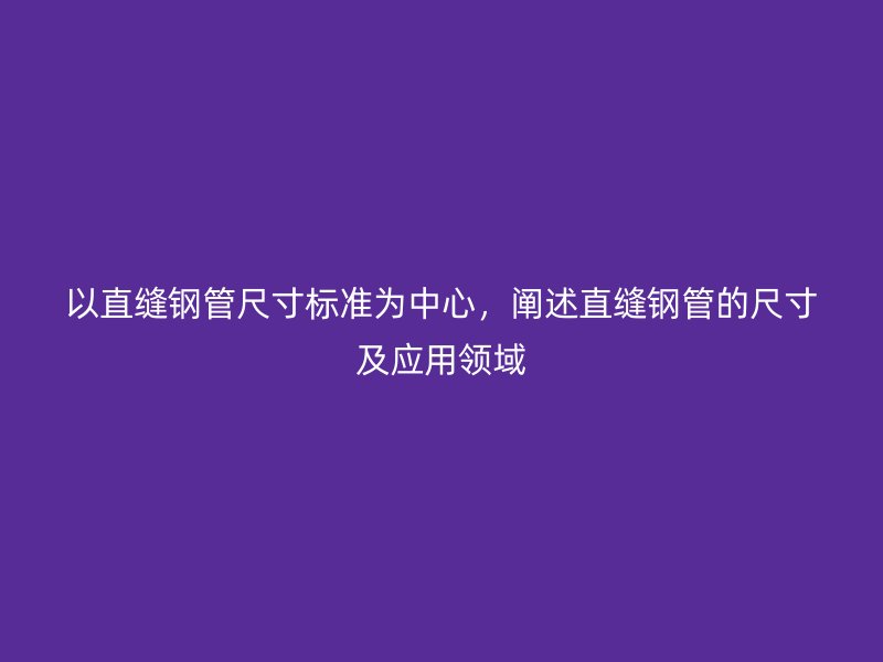 以直縫鋼管尺寸標準為中心，闡述直縫鋼管的尺寸及應用領域