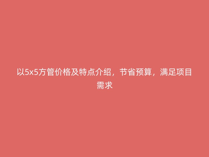 以5x5方管價(jià)格及特點(diǎn)介紹，節(jié)省預(yù)算，滿足項(xiàng)目需求
