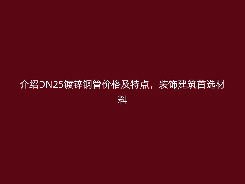 介紹DN25鍍鋅鋼管價(jià)格及特點(diǎn)，裝飾建筑首選材料