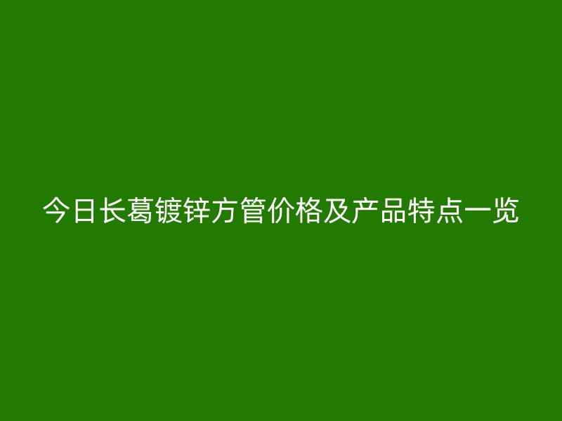 今日長葛鍍鋅方管價(jià)格及產(chǎn)品特點(diǎn)一覽