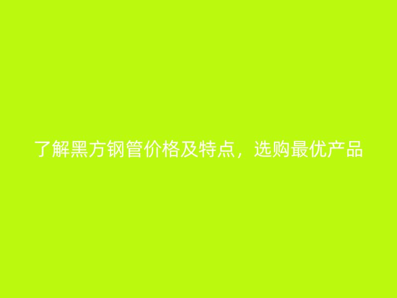 了解黑方鋼管價(jià)格及特點(diǎn)，選購(gòu)最優(yōu)產(chǎn)品