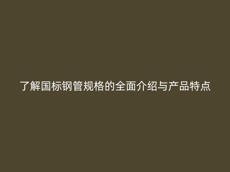 了解國標(biāo)鋼管規(guī)格的全面介紹與產(chǎn)品特點