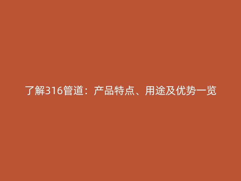 了解316管道：產(chǎn)品特點(diǎn)、用途及優(yōu)勢(shì)一覽