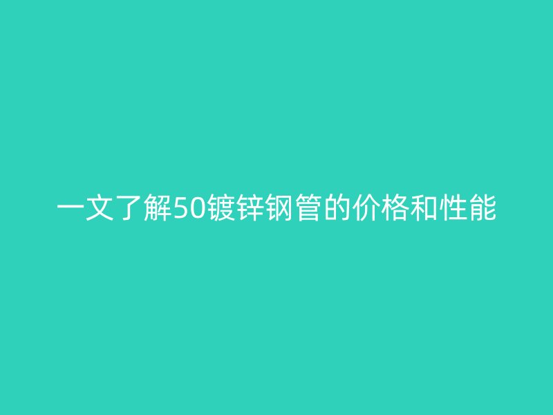 一文了解50鍍鋅鋼管的價格和性能