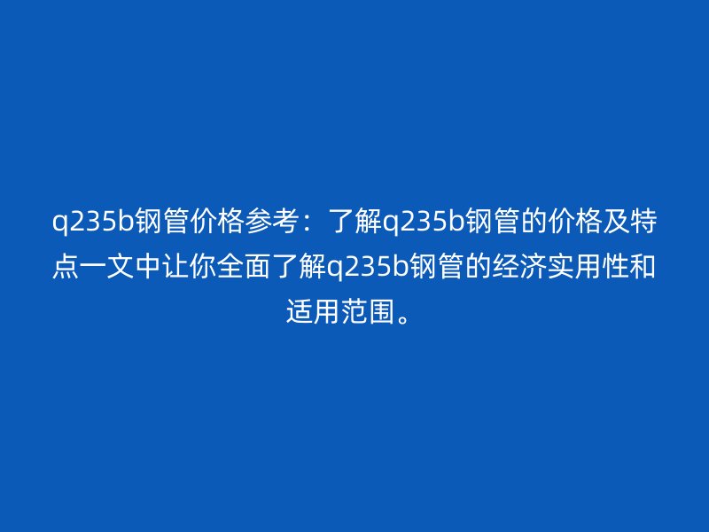 q235b鋼管價格參考：了解q235b鋼管的價格及特點一文中讓你全面了解q235b鋼管的經濟實用性和適用范圍。