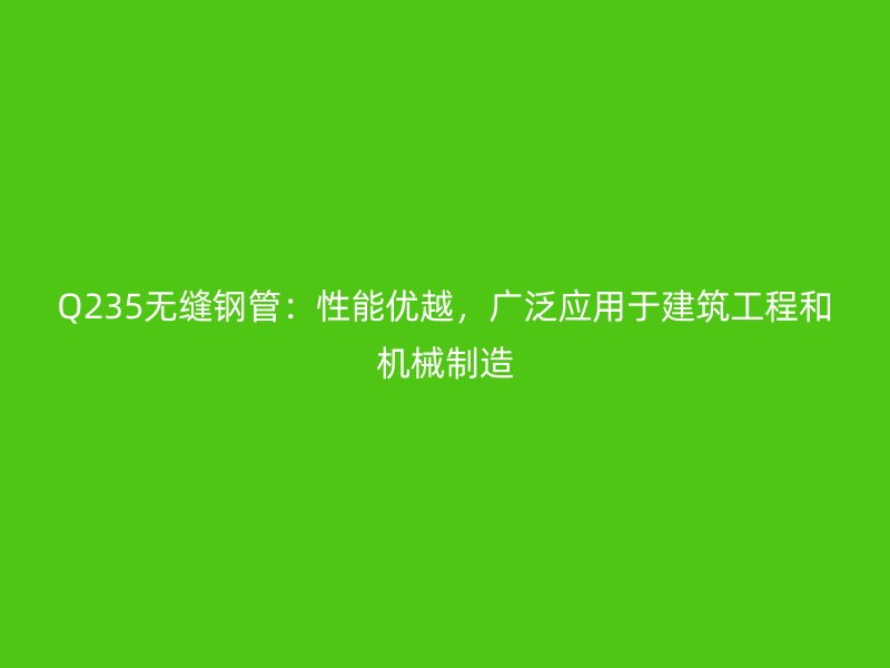 Q235無縫鋼管：性能優(yōu)越，廣泛應(yīng)用于建筑工程和機(jī)械制造
