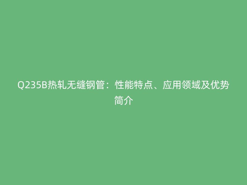 Q235B熱軋無縫鋼管：性能特點(diǎn)、應(yīng)用領(lǐng)域及優(yōu)勢(shì)簡(jiǎn)介