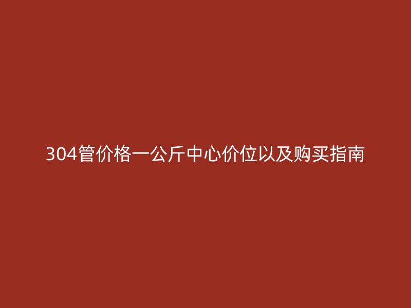 304管價(jià)格一公斤中心價(jià)位以及購買指南
