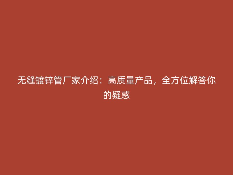 無縫鍍鋅管廠家介紹：高質(zhì)量產(chǎn)品，全方位解答你的疑惑