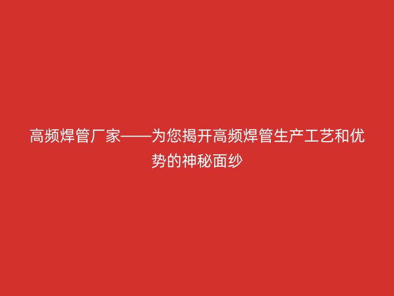 高頻焊管廠家——為您揭開高頻焊管生產工藝和優(yōu)勢的神秘面紗