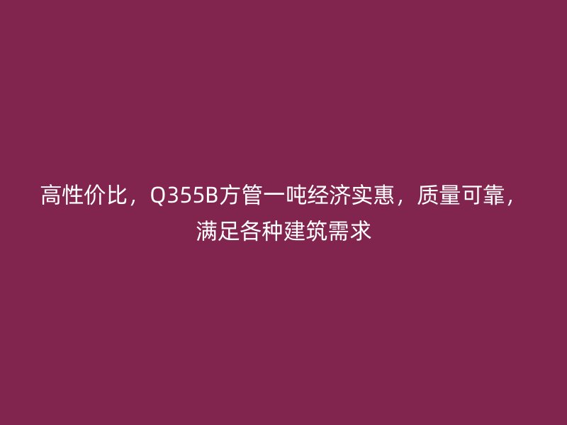 高性價比，Q355B方管一噸經(jīng)濟(jì)實惠，質(zhì)量可靠，滿足各種建筑需求