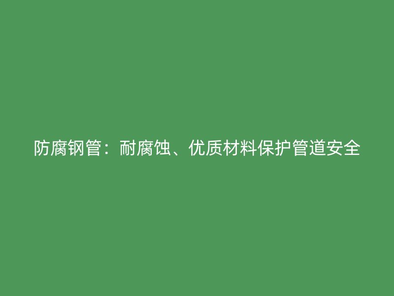 防腐鋼管：耐腐蝕、優(yōu)質(zhì)材料保護(hù)管道安全