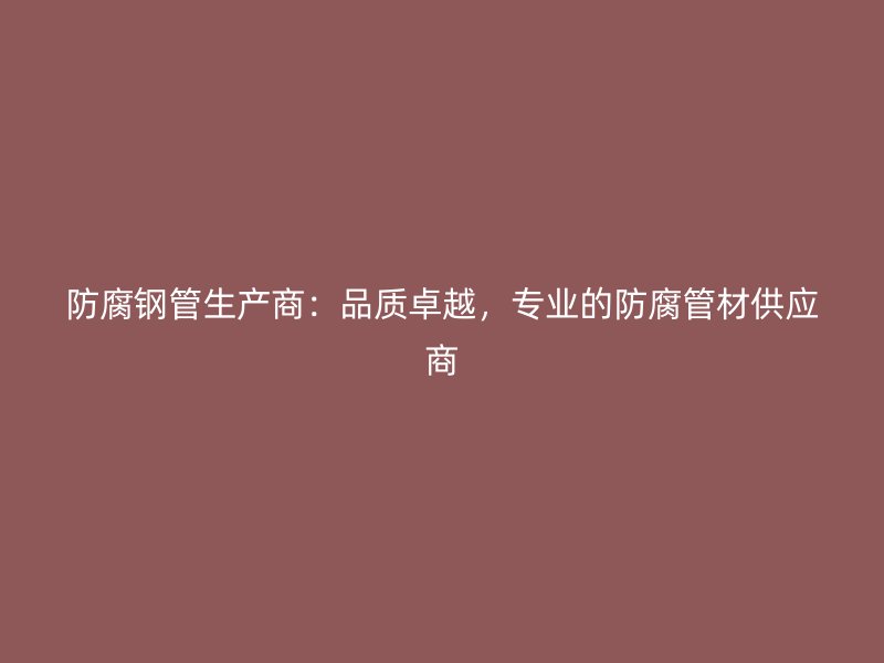 防腐鋼管生產(chǎn)商：品質(zhì)卓越，專業(yè)的防腐管材供應(yīng)商
