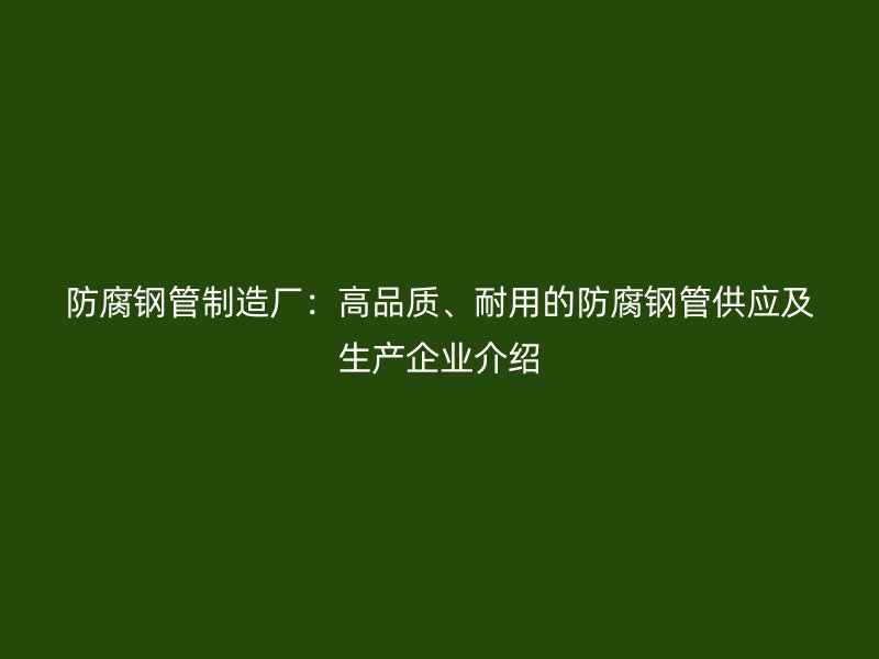 防腐鋼管制造廠：高品質(zhì)、耐用的防腐鋼管供應(yīng)及生產(chǎn)企業(yè)介紹