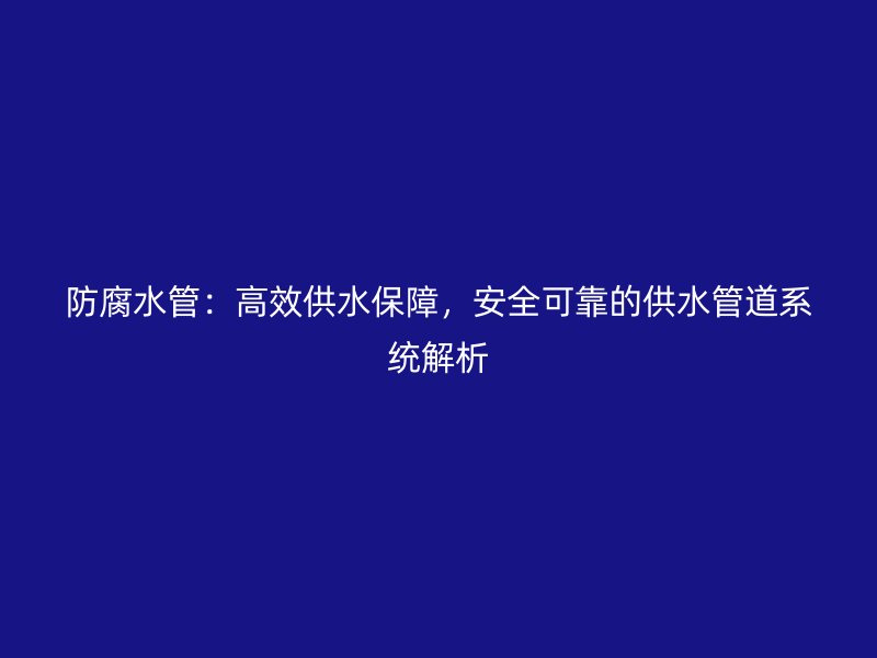 防腐水管：高效供水保障，安全可靠的供水管道系統(tǒng)解析