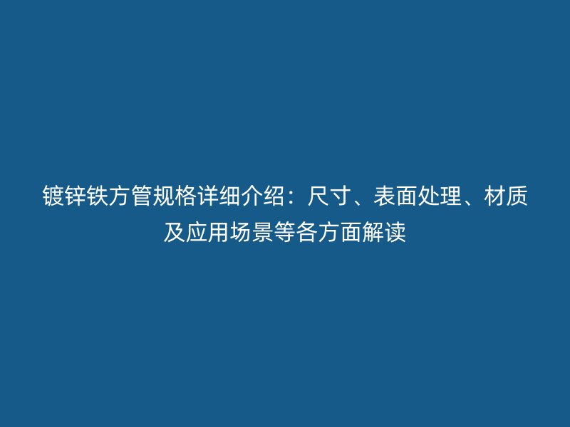 鍍鋅鐵方管規(guī)格詳細(xì)介紹：尺寸、表面處理、材質(zhì)及應(yīng)用場景等各方面解讀