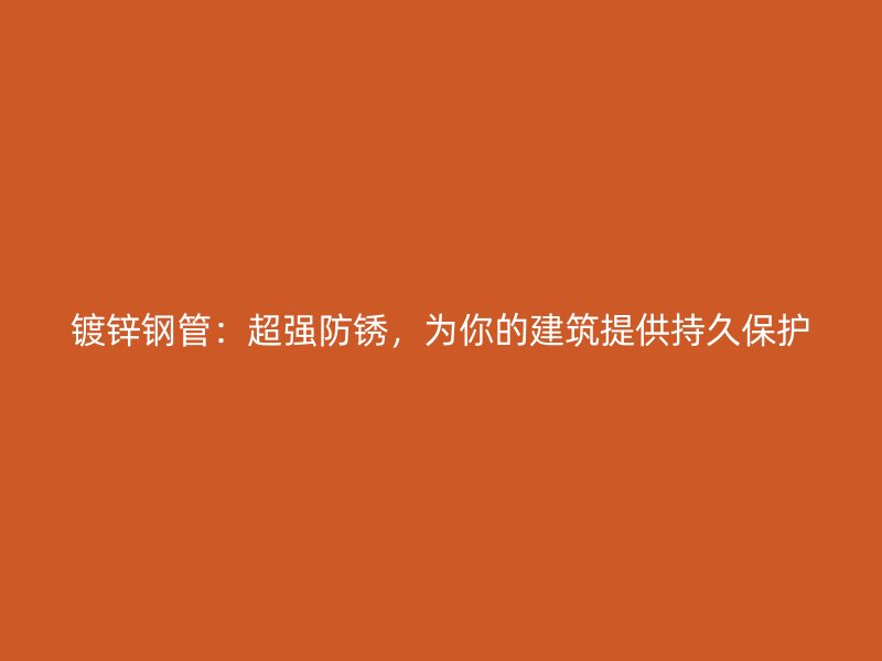 鍍鋅鋼管：超強防銹，為你的建筑提供持久保護
