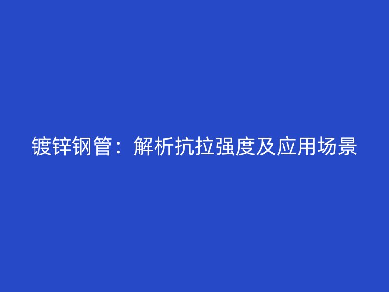 鍍鋅鋼管：解析抗拉強度及應用場景