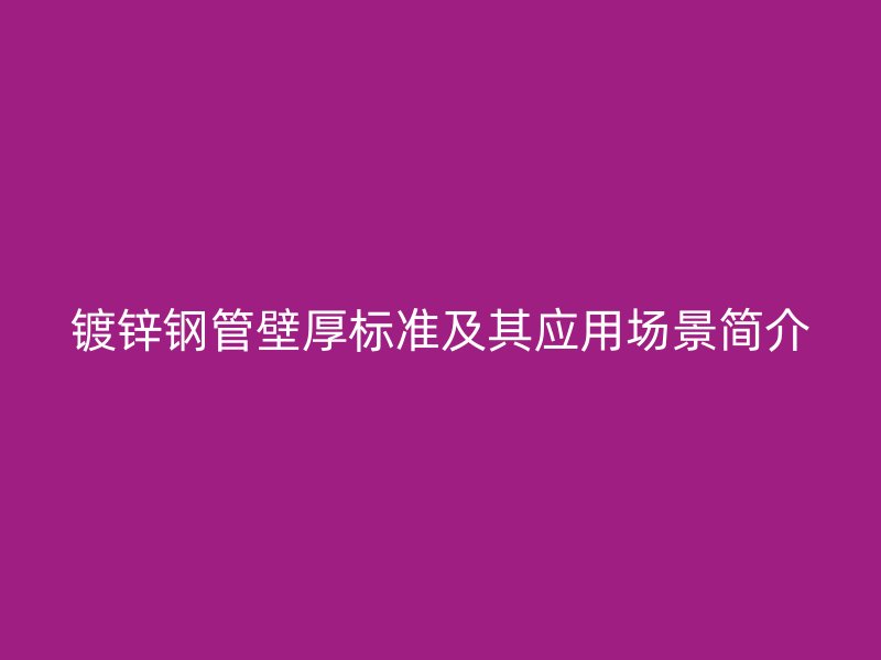 鍍鋅鋼管壁厚標準及其應(yīng)用場景簡介