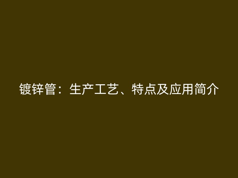 鍍鋅管：生產(chǎn)工藝、特點(diǎn)及應(yīng)用簡(jiǎn)介