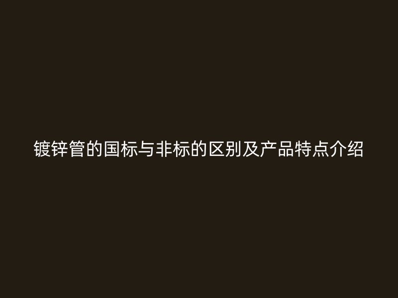 鍍鋅管的國(guó)標(biāo)與非標(biāo)的區(qū)別及產(chǎn)品特點(diǎn)介紹