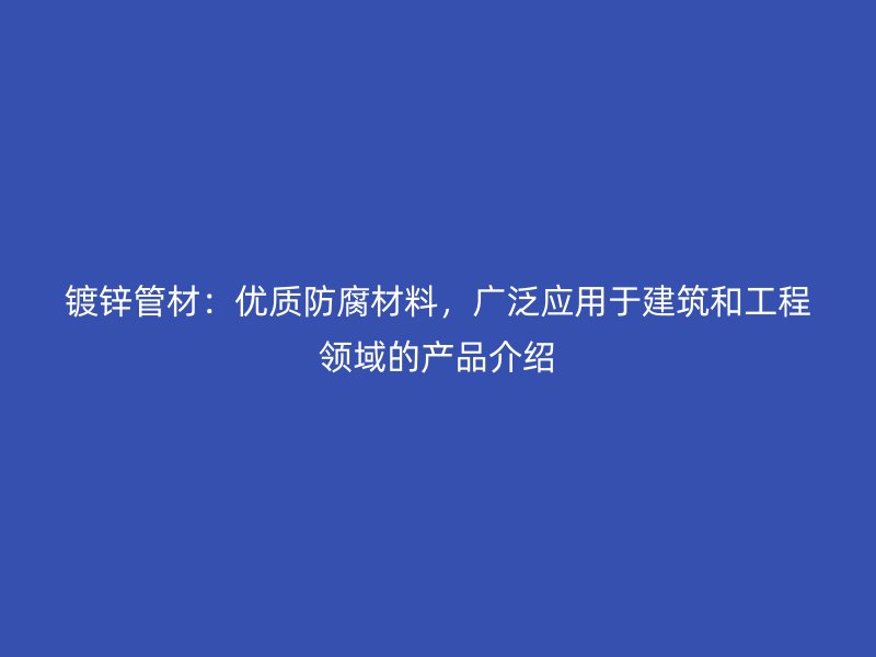 鍍鋅管材：優(yōu)質(zhì)防腐材料，廣泛應(yīng)用于建筑和工程領(lǐng)域的產(chǎn)品介紹