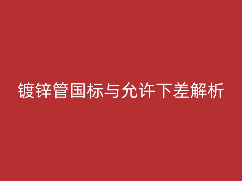 鍍鋅管國(guó)標(biāo)與允許下差解析