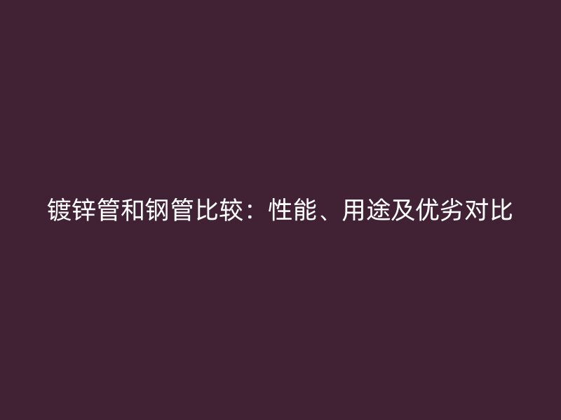 鍍鋅管和鋼管比較：性能、用途及優(yōu)劣對比