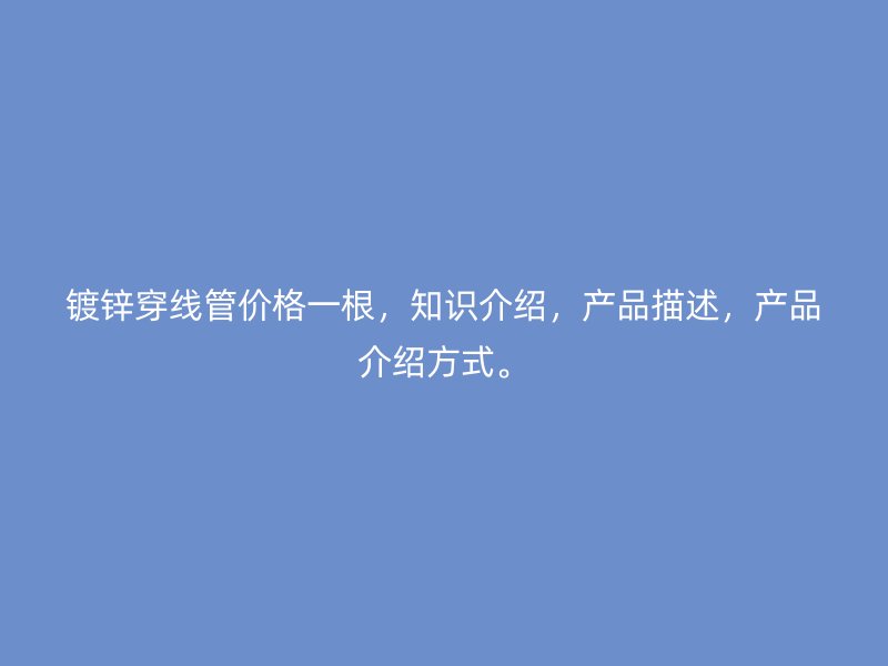 鍍鋅穿線管價格一根，知識介紹，產(chǎn)品描述，產(chǎn)品介紹方式。