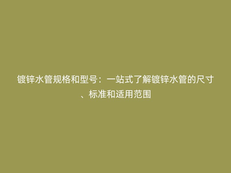 鍍鋅水管規(guī)格和型號(hào)：一站式了解鍍鋅水管的尺寸、標(biāo)準(zhǔn)和適用范圍