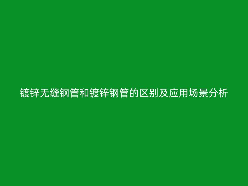 鍍鋅無(wú)縫鋼管和鍍鋅鋼管的區(qū)別及應(yīng)用場(chǎng)景分析