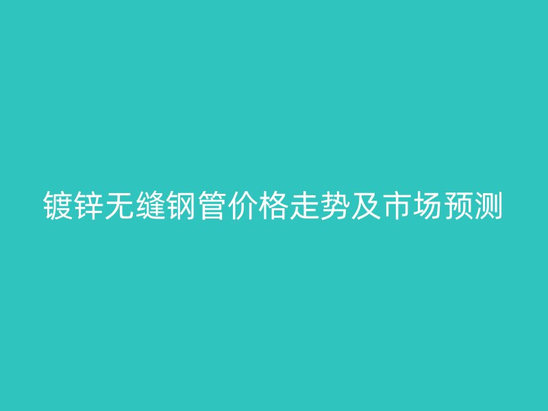 鍍鋅無縫鋼管價格走勢及市場預測