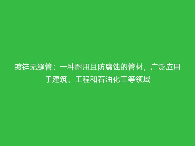 鍍鋅無縫管：一種耐用且防腐蝕的管材，廣泛應用于建筑、工程和石油化工等領域