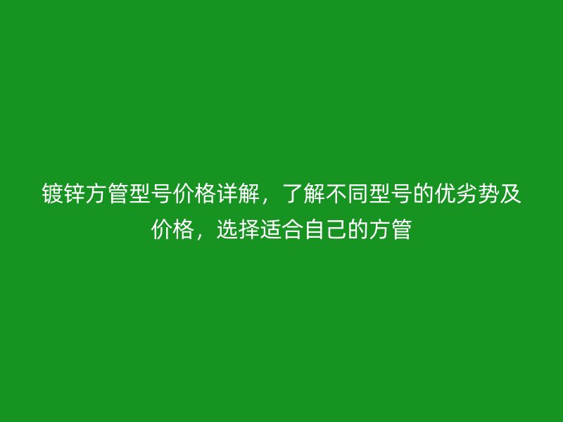 鍍鋅方管型號價格詳解，了解不同型號的優(yōu)劣勢及價格，選擇適合自己的方管