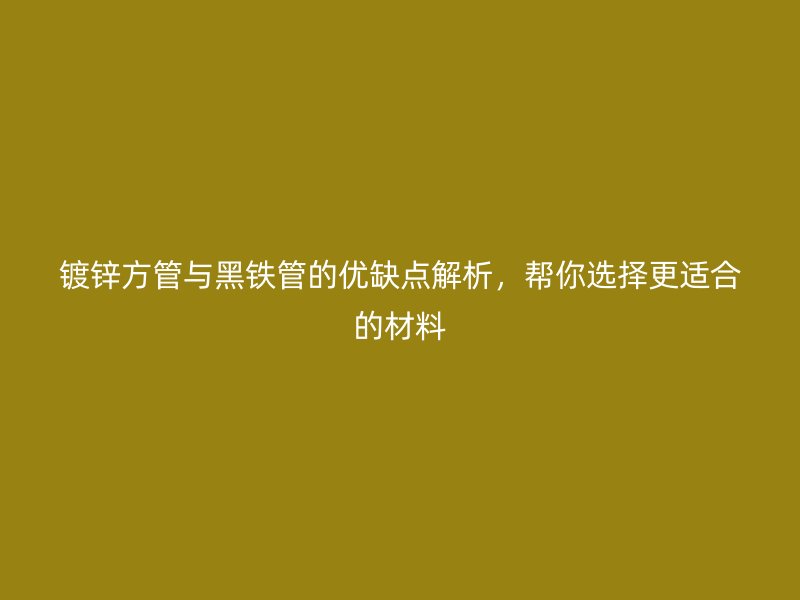 鍍鋅方管與黑鐵管的優(yōu)缺點(diǎn)解析，幫你選擇更適合的材料