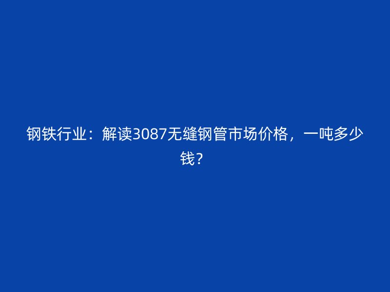 鋼鐵行業(yè)：解讀3087無縫鋼管市場(chǎng)價(jià)格，一噸多少錢？