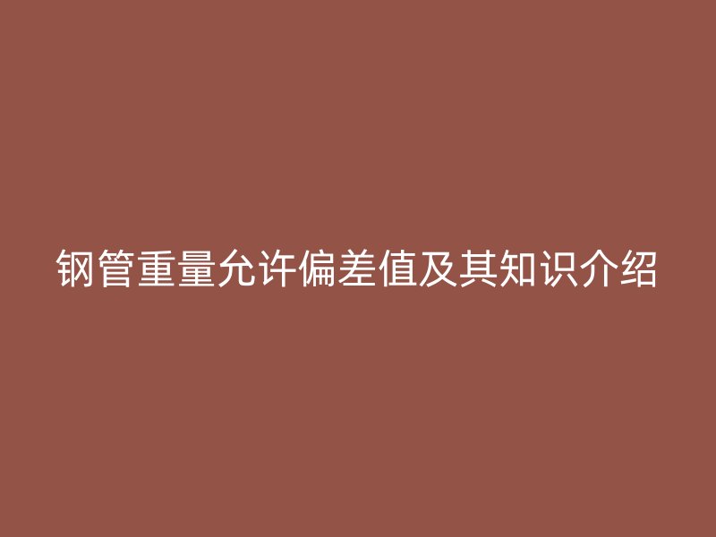 鋼管重量允許偏差值及其知識(shí)介紹