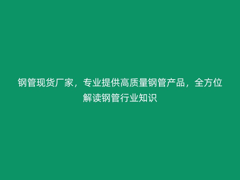 鋼管現(xiàn)貨廠家，專業(yè)提供高質(zhì)量鋼管產(chǎn)品，全方位解讀鋼管行業(yè)知識