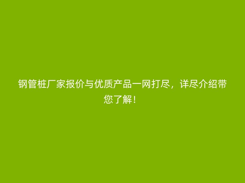 鋼管樁廠家報價與優(yōu)質(zhì)產(chǎn)品一網(wǎng)打盡，詳盡介紹帶您了解！