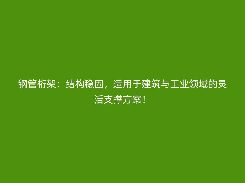 鋼管桁架：結(jié)構(gòu)穩(wěn)固，適用于建筑與工業(yè)領(lǐng)域的靈活支撐方案！