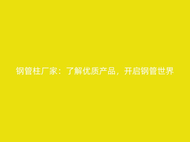 鋼管柱廠家：了解優(yōu)質(zhì)產(chǎn)品，開啟鋼管世界