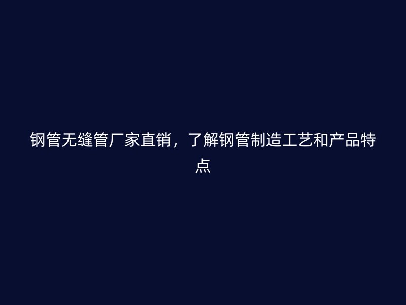 鋼管無縫管廠家直銷，了解鋼管制造工藝和產(chǎn)品特點