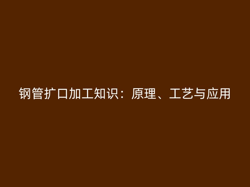 鋼管擴(kuò)口加工知識(shí)：原理、工藝與應(yīng)用