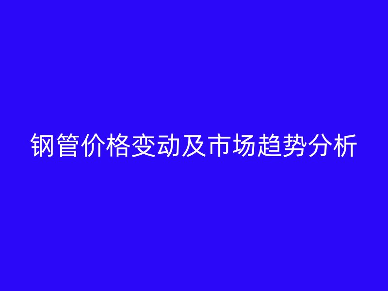 鋼管價(jià)格變動(dòng)及市場趨勢分析